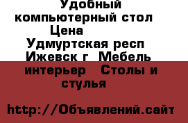 Удобный компьютерный стол  › Цена ­ 1 500 - Удмуртская респ., Ижевск г. Мебель, интерьер » Столы и стулья   